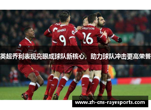 英超乔利表现亮眼成球队新核心,助力球队冲击更高荣誉 英超乔利表现亮眼成球队新核心,助力球队冲击更高荣誉
