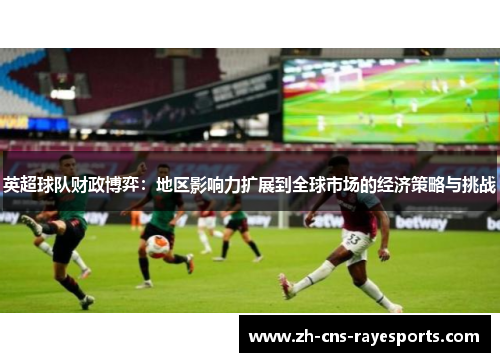 英超球队财政博弈:地区影响力扩展到全球市场的经济策略与挑战 英超球队财政博弈:地区影响力扩展到全球市场的经济策略与挑战