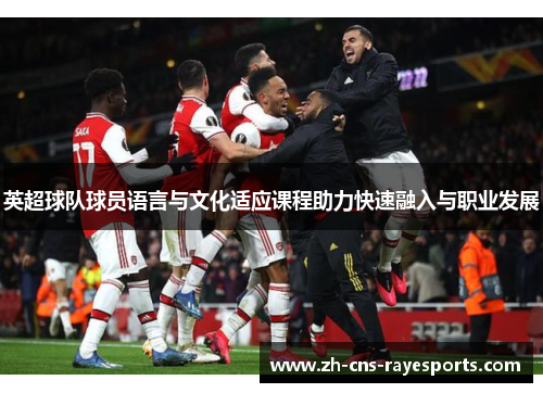英超球队球员语言与文化适应课程助力快速融入与职业发展