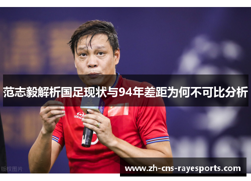 范志毅解析国足现状与94年差距为何不可比分析 范志毅解析国足现状与94年差距为何不可比分析