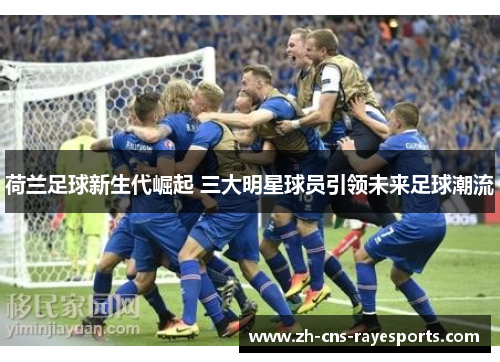 荷兰足球新生代崛起 三大明星球员引领未来足球潮流