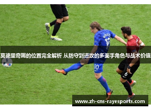 莫德里奇踢的位置完全解析 从防守到进攻的多面手角色与战术价值 莫德里奇踢的位置完全解析 从防守到进攻的多面手角色与战术价值