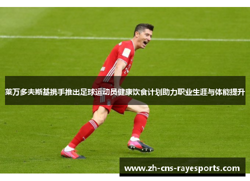 莱万多夫斯基携手推出足球运动员健康饮食计划助力职业生涯与体能提升 莱万多夫斯基携手推出足球运动员健康饮食计划助力职业生涯与体能提升