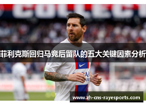 菲利克斯回归马竞后留队的五大关键因素分析