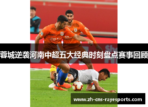 蓉城逆袭河南中超五大经典时刻盘点赛事回顾 蓉城逆袭河南中超五大经典时刻盘点赛事回顾
