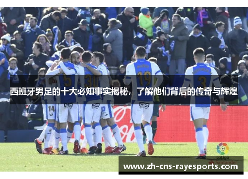 西班牙男足的十大必知事实揭秘,了解他们背后的传奇与辉煌 西班牙男足的十大必知事实揭秘,了解他们背后的传奇与辉煌