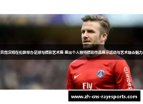 贝克汉姆在伦敦举办足球与摄影艺术展 展出个人独特摄影作品展示运动与艺术融合魅力 贝克汉姆在伦敦举办足球与摄影艺术展 展出个人独特摄影作品展示运动与艺术融合魅力