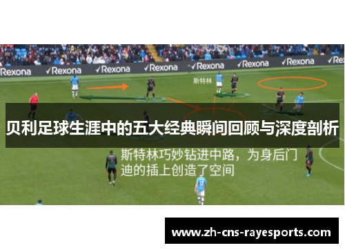 贝利足球生涯中的五大经典瞬间回顾与深度剖析 贝利足球生涯中的五大经典瞬间回顾与深度剖析