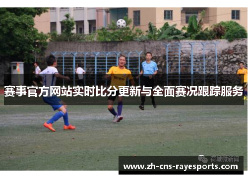 赛事官方网站实时比分更新与全面赛况跟踪服务 赛事官方网站实时比分更新与全面赛况跟踪服务
