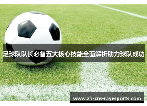 足球队队长必备五大核心技能全面解析助力球队成功 足球队队长必备五大核心技能全面解析助力球队成功