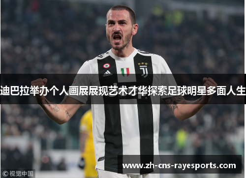 迪巴拉举办个人画展展现艺术才华探索足球明星多面人生 迪巴拉举办个人画展展现艺术才华探索足球明星多面人生