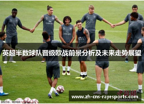 英超半数球队晋级欧战前景分析及未来走势展望 英超半数球队晋级欧战前景分析及未来走势展望