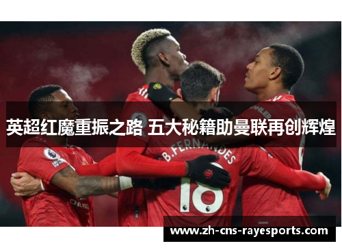 英超红魔重振之路 五大秘籍助曼联再创辉煌 英超红魔重振之路 五大秘籍助曼联再创辉煌