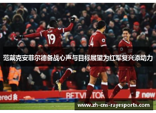 范戴克安菲尔德备战心声与目标展望为红军复兴添动力 范戴克安菲尔德备战心声与目标展望为红军复兴添动力