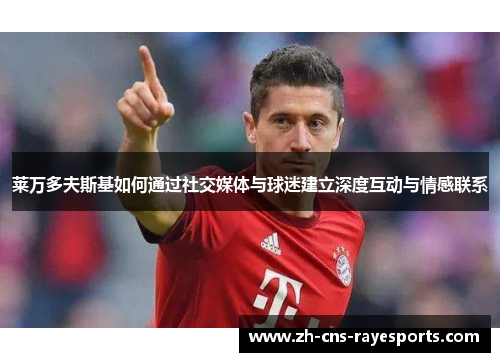 莱万多夫斯基如何通过社交媒体与球迷建立深度互动与情感联系 莱万多夫斯基如何通过社交媒体与球迷建立深度互动与情感联系