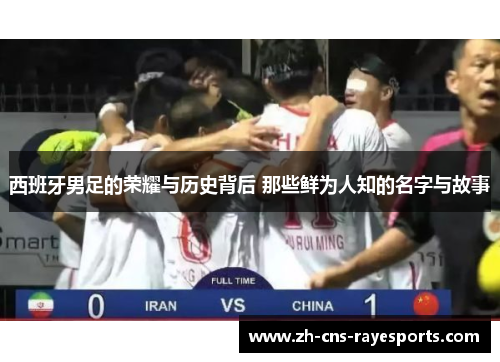 西班牙男足的荣耀与历史背后 那些鲜为人知的名字与故事