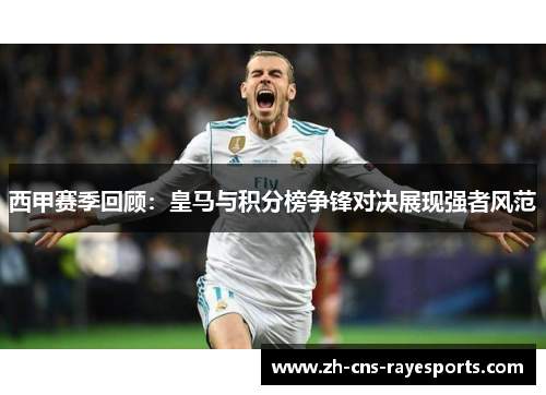 西甲赛季回顾：皇马与积分榜争锋对决展现强者风范