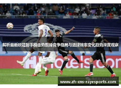 解析最新欧冠射手榜走势前锋竞争格局与进球效率变化趋势深度观察 解析最新欧冠射手榜走势前锋竞争格局与进球效率变化趋势深度观察