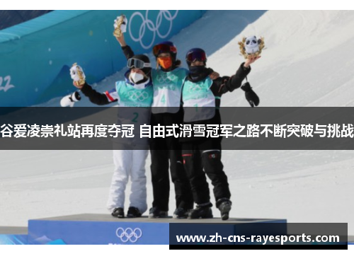 谷爱凌崇礼站再度夺冠 自由式滑雪冠军之路不断突破与挑战 谷爱凌崇礼站再度夺冠 自由式滑雪冠军之路不断突破与挑战