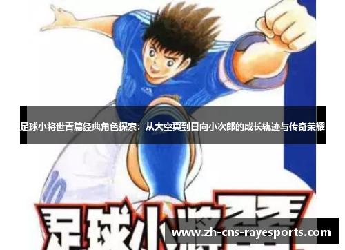 足球小将世青篇经典角色探索:从大空翼到日向小次郎的成长轨迹与传奇荣耀 足球小将世青篇经典角色探索:从大空翼到日向小次郎的成长轨迹与传奇荣耀