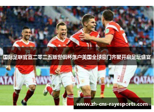 国际足联官宣二零二五版世俱杯落户美国全球豪门齐聚开启足坛盛宴 国际足联官宣二零二五版世俱杯落户美国全球豪门齐聚开启足坛盛宴