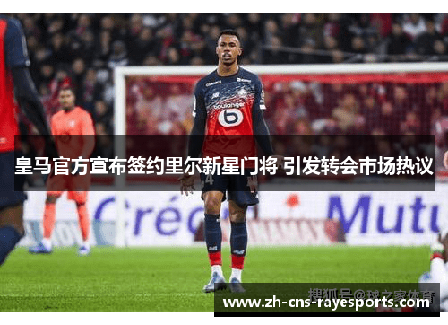 皇马官方宣布签约里尔新星门将 引发转会市场热议