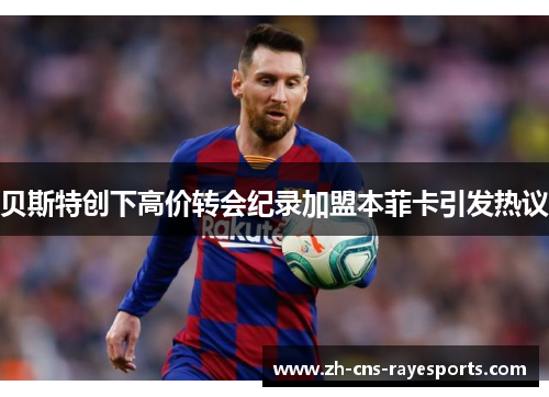 贝斯特创下高价转会纪录加盟本菲卡引发热议