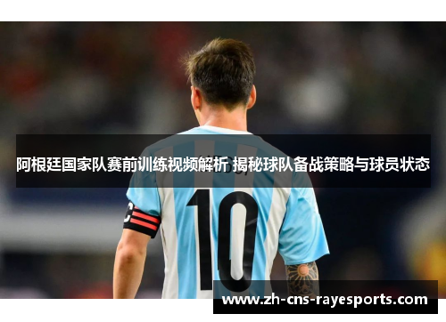 阿根廷国家队赛前训练视频解析 揭秘球队备战策略与球员状态 阿根廷国家队赛前训练视频解析 揭秘球队备战策略与球员状态