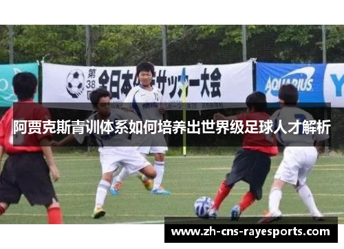阿贾克斯青训体系如何培养出世界级足球人才解析 阿贾克斯青训体系如何培养出世界级足球人才解析