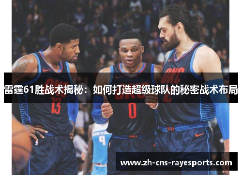 雷霆61胜战术揭秘:如何打造超级球队的秘密战术布局 雷霆61胜战术揭秘:如何打造超级球队的秘密战术布局