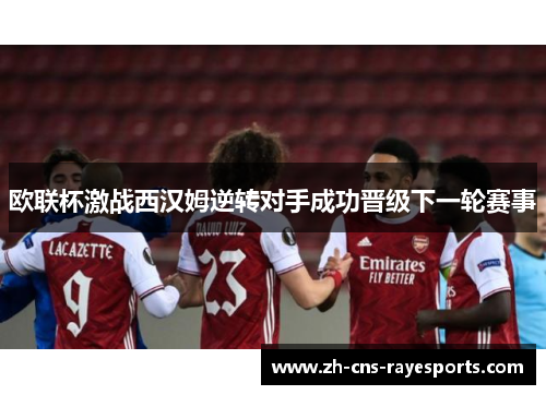 欧联杯激战西汉姆逆转对手成功晋级下一轮赛事 欧联杯激战西汉姆逆转对手成功晋级下一轮赛事